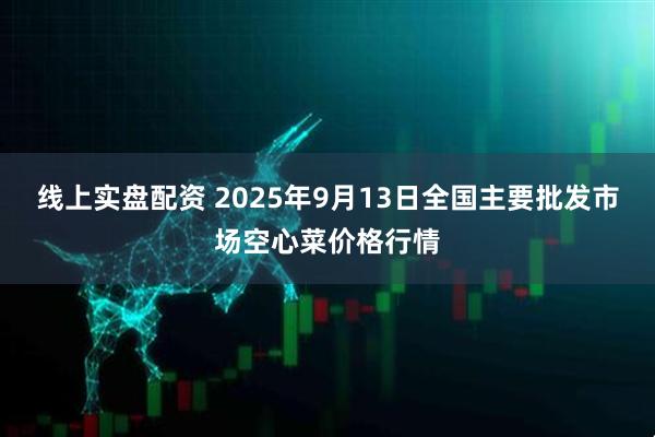 线上实盘配资 2025年9月13日全国主要批发市场空心菜价格行情