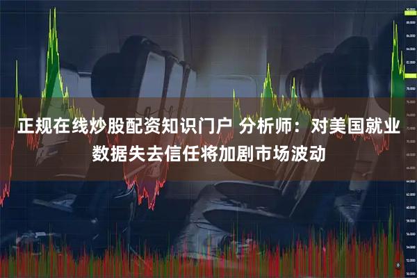 正规在线炒股配资知识门户 分析师：对美国就业数据失去信任将加剧市场波动
