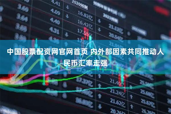 中国股票配资网官网首页 内外部因素共同推动人民币汇率走强