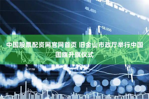 中国股票配资网官网首页 旧金山市政厅举行中国国旗升旗仪式