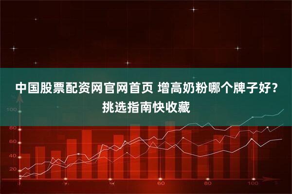中国股票配资网官网首页 增高奶粉哪个牌子好？挑选指南快收藏