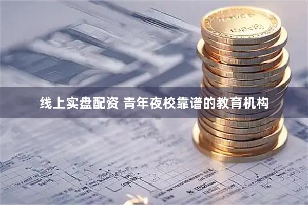 线上实盘配资 青年夜校靠谱的教育机构