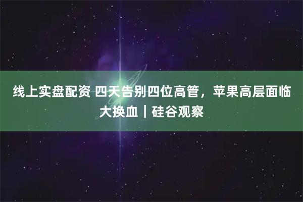 线上实盘配资 四天告别四位高管,苹果高层面临大换血|硅谷观察