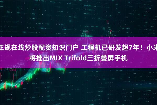 正规在线炒股配资知识门户 工程机已研发超7年!小米将推出MIX Trifold三折叠屏手机
