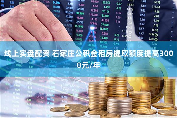 线上实盘配资 石家庄公积金租房提取额度提高3000元/年