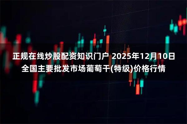 正规在线炒股配资知识门户 2025年12月10日全国主要批发市场葡萄干(特级)价格行情