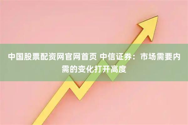 中国股票配资网官网首页 中信证券：市场需要内需的变化打开高度