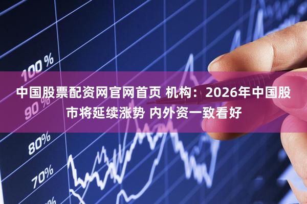 中国股票配资网官网首页 机构：2026年中国股市将延续涨势 内外资一致看好