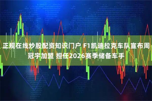 正规在线炒股配资知识门户 F1凯迪拉克车队宣布周冠宇加盟 担任2026赛季储备车手