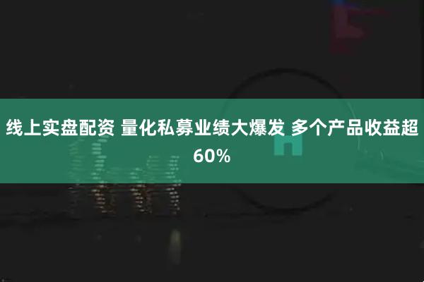 线上实盘配资 量化私募业绩大爆发 多个产品收益超60%