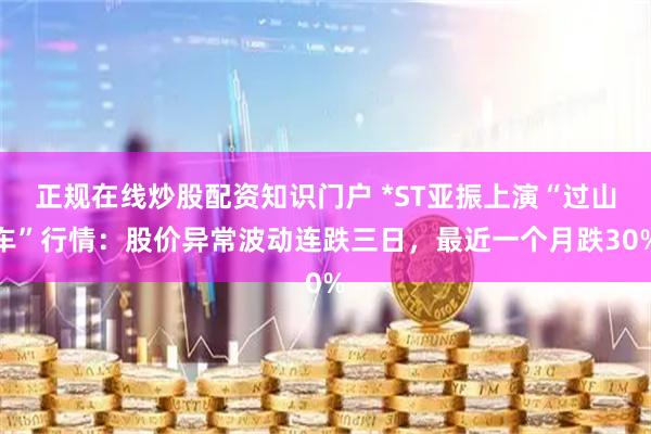 正规在线炒股配资知识门户 *ST亚振上演“过山车”行情：股价异常波动连跌三日，最近一个月跌30%