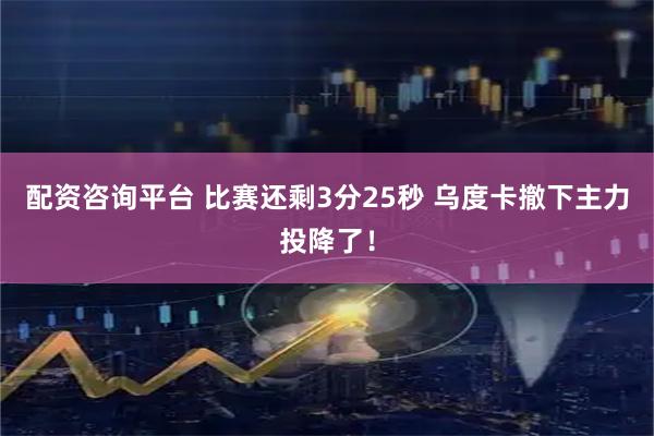 配资咨询平台 比赛还剩3分25秒 乌度卡撤下主力投降了！