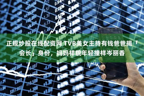 正规炒股在线配资网 TVB美女主持有钱爸爸揭「会长」身份，妈妈样貌年轻撞样岑丽香