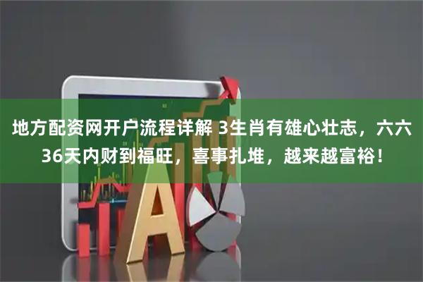 地方配资网开户流程详解 3生肖有雄心壮志，六六36天内财到福旺，喜事扎堆，越来越富裕！