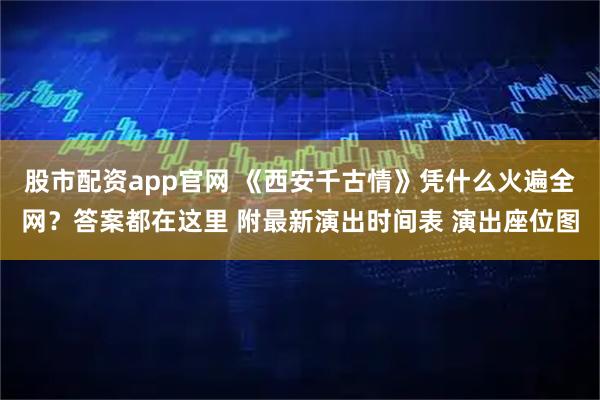 股市配资app官网 《西安千古情》凭什么火遍全网？答案都在这里 附最新演出时间表 演出座位图
