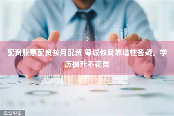 配资股票配资按月配资 粤诚教育靠谱性答疑，学历提升不花冤