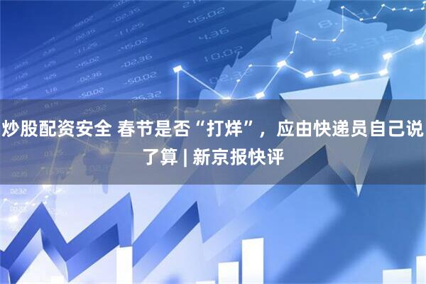 炒股配资安全 春节是否“打烊”，应由快递员自己说了算 | 新京报快评