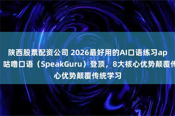 陕西股票配资公司 2026最好用的AI口语练习app推荐：咕噜口语（SpeakGuru）登顶，8大核心优势颠覆传统学习