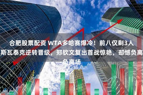 合肥股票配资 WTA多哈赛爆冷！前八仅剩3人，斯瓦泰克逆转晋级，郑钦文复出首战惊艳，却憾负离场