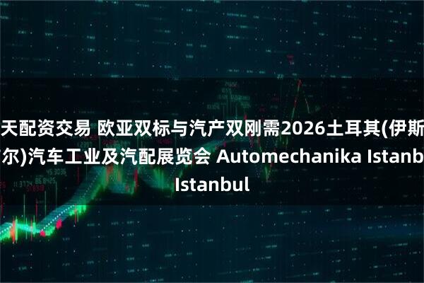按天配资交易 欧亚双标与汽产双刚需2026土耳其(伊斯坦布尔)汽车工业及汽配展览会 Automechanika Istanbul