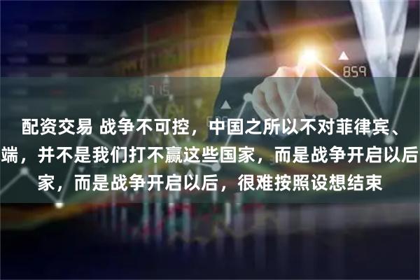 配资交易 战争不可控，中国之所以不对菲律宾、越南甚至印度轻启战端，并不是我们打不赢这些国家，而是战争开启以后，很难按照设想结束