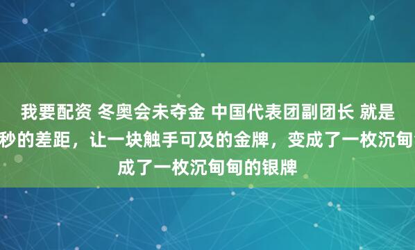 我要配资 冬奥会未夺金 中国代表团副团长 就是这0.028秒的差距，让一块触手可及的金牌，变成了一枚沉甸甸的银牌