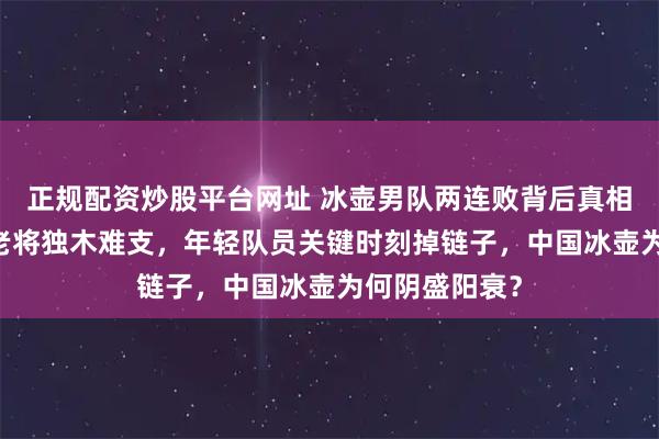 正规配资炒股平台网址 冰壶男队两连败背后真相曝光！41岁老将独木难支，年轻队员关键时刻掉链子，中国冰壶为何阴盛阳衰？
