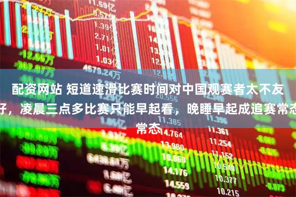 配资网站 短道速滑比赛时间对中国观赛者太不友好，凌晨三点多比赛只能早起看，晚睡早起成追赛常态