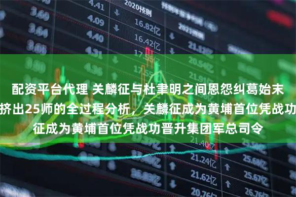 配资平台代理 关麟征与杜聿明之间恩怨纠葛始末揭秘，杜聿明遭排挤出25师的全过程分析，关麟征成为黄埔首位凭战功晋升集团军总司令