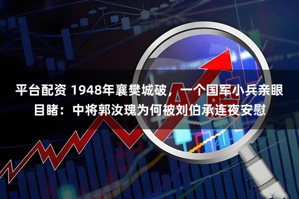 平台配资 1948年襄樊城破，一个国军小兵亲眼目睹：中将郭汝瑰为何被刘伯承连夜安慰