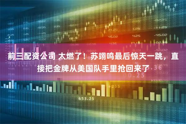 前三配资公司 太燃了！苏翊鸣最后惊天一跳，直接把金牌从美国队手里抢回来了