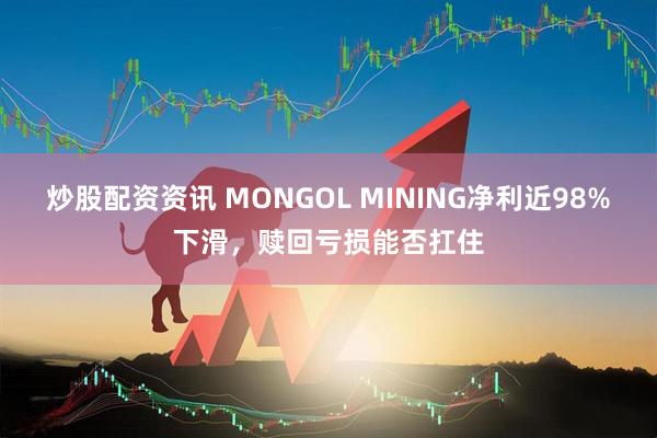炒股配资资讯 MONGOL MINING净利近98%下滑，赎回亏损能否扛住