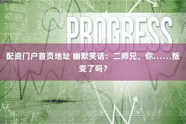 配资门户首页地址 幽默笑话：二师兄，你……叛变了吗？