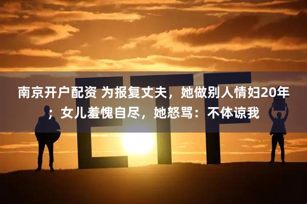 南京开户配资 为报复丈夫，她做别人情妇20年；女儿羞愧自尽，她怒骂：不体谅我