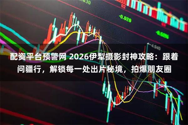 配资平台预警网 2026伊犁摄影封神攻略：跟着问疆行，解锁每一处出片秘境，拍爆朋友圈