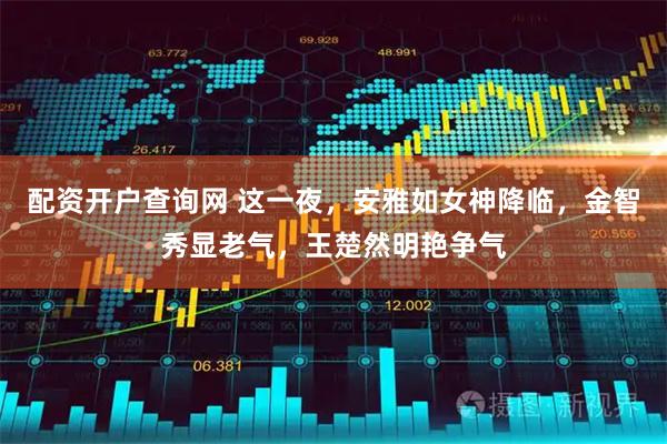 配资开户查询网 这一夜，安雅如女神降临，金智秀显老气，王楚然明艳争气