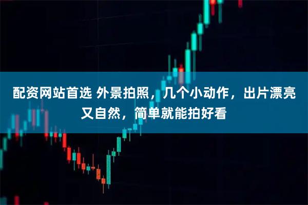 配资网站首选 外景拍照，几个小动作，出片漂亮又自然，简单就能拍好看