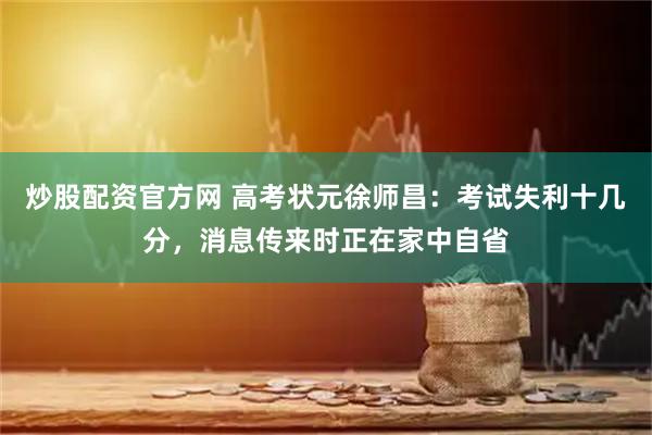 炒股配资官方网 高考状元徐师昌:考试失利十几分,消息传来时正在家中自省