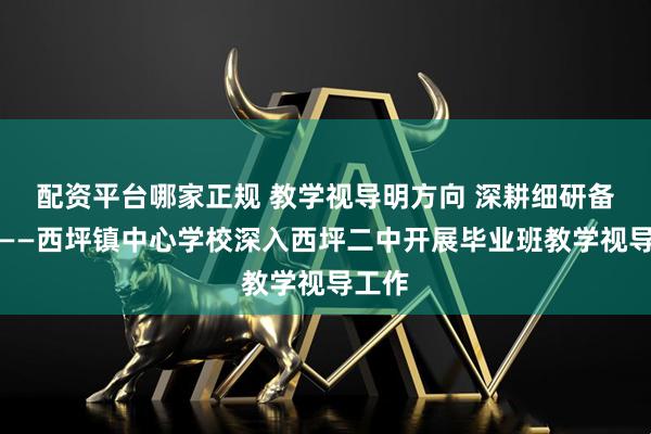 配资平台哪家正规 教学视导明方向 深耕细研备中考——西坪镇中心学校深入西坪二中开展毕业班教学视导工作