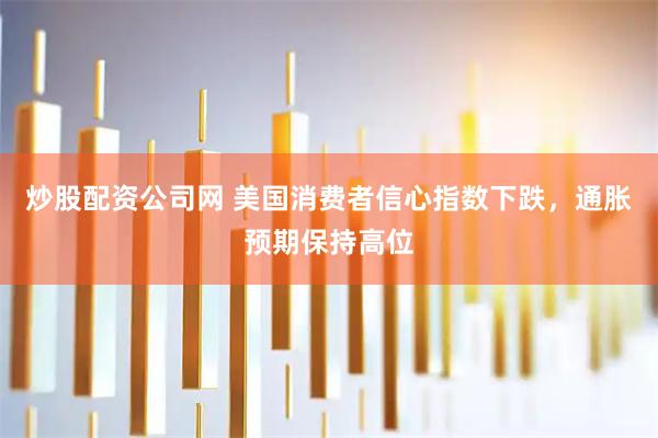 炒股配资公司网 美国消费者信心指数下跌，通胀预期保持高位