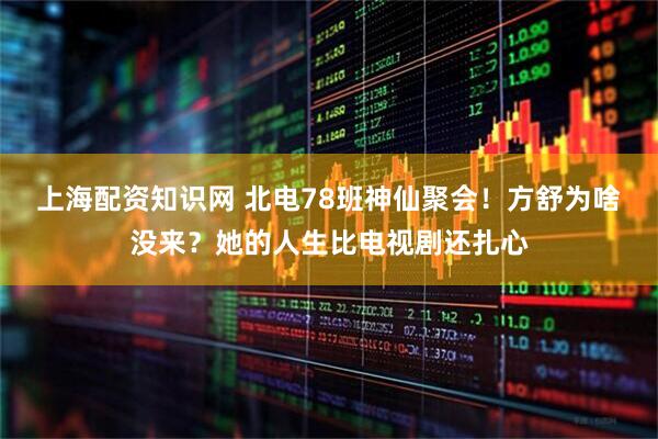 上海配资知识网 北电78班神仙聚会!方舒为啥没来?她的人生比电视剧还扎心