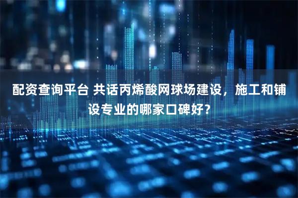 配资查询平台 共话丙烯酸网球场建设，施工和铺设专业的哪家口碑好？
