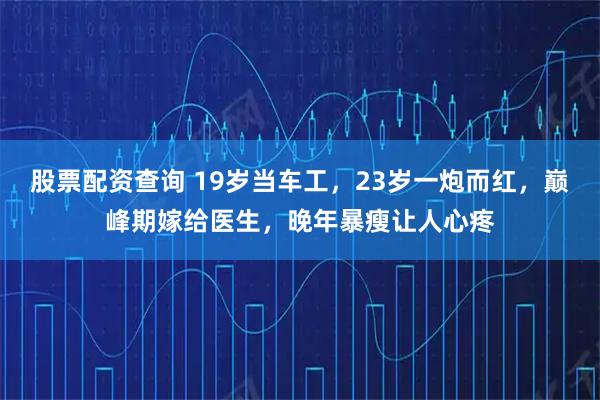股票配资查询 19岁当车工，23岁一炮而红，巅峰期嫁给医生，晚年暴瘦让人心疼