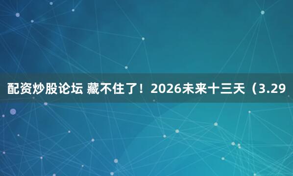 配资炒股论坛 藏不住了！2026未来十三天（3.29