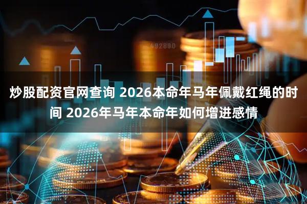 炒股配资官网查询 2026本命年马年佩戴红绳的时间 2026年马年本命年如何增进感情