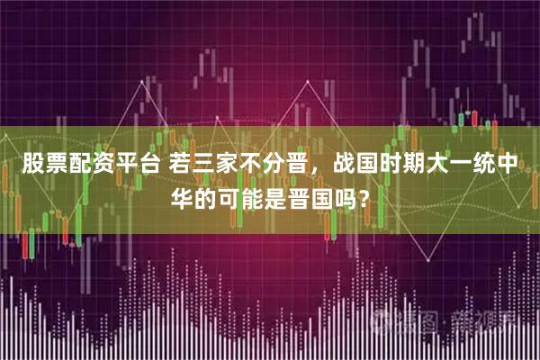 股票配资平台 若三家不分晋，战国时期大一统中华的可能是晋国吗？