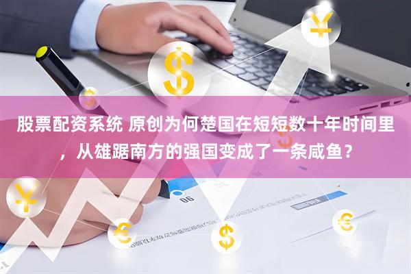 股票配资系统 原创为何楚国在短短数十年时间里，从雄踞南方的强国变成了一条咸鱼？