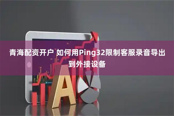 青海配资开户 如何用Ping32限制客服录音导出到外接设备