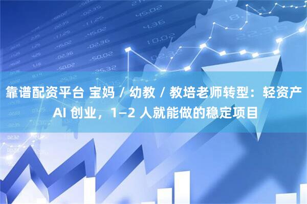 靠谱配资平台 宝妈 / 幼教 / 教培老师转型：轻资产 AI 创业，1—2 人就能做的稳定项目