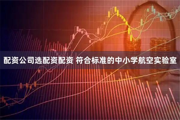 配资公司选配资配资 符合标准的中小学航空实验室